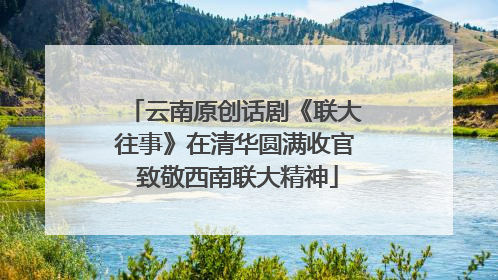云南原创话剧《联大往事》在清华圆满收官 致敬西南联大精神