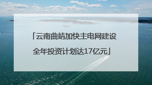 云南曲靖加快主电网建设 全年投资计划达17亿元