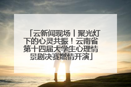 云新闻现场丨聚光灯下的心灵共振！云南省第十四届大学生心理情景剧决赛燃情开演