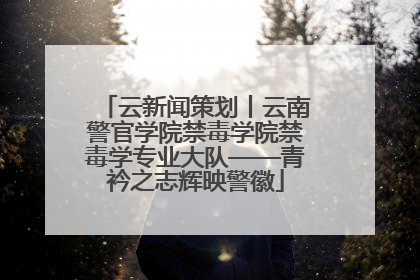 云新闻策划丨云南警官学院禁毒学院禁毒学专业大队——青衿之志辉映警徽