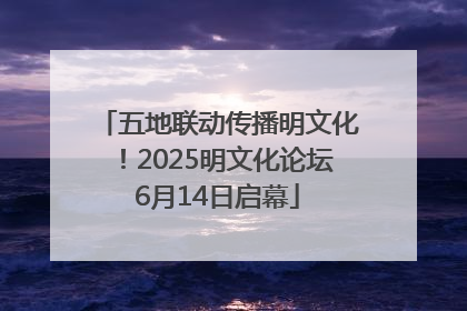 五地联动传播明文化！2025明文化论坛6月14日启幕