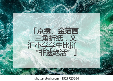 京绣、金箔画、三角折纸，文汇小学学生比拼“非遗绝活”