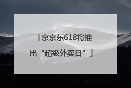 京京东618将推出“超级外卖日”