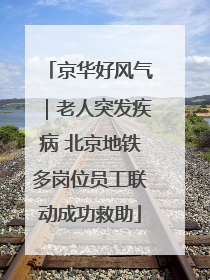 京华好风气｜老人突发疾病 北京地铁多岗位员工联动成功救助
