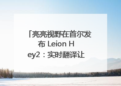 亮亮视野在首尔发布 Leion Hey2：实时翻译让世界“听”中国话