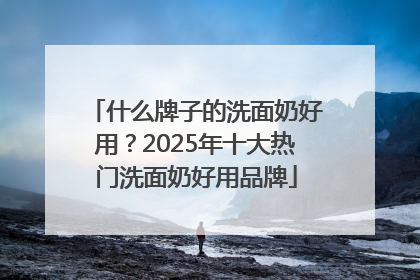 什么牌子的洗面奶好用？2025年十大热门洗面奶好用品牌