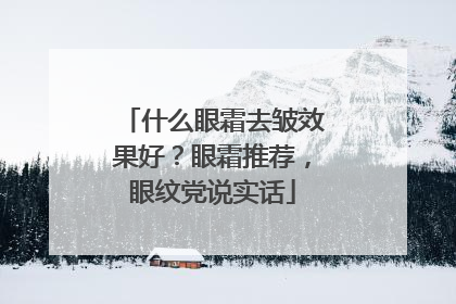 什么眼霜去皱效果好？眼霜推荐，眼纹党说实话