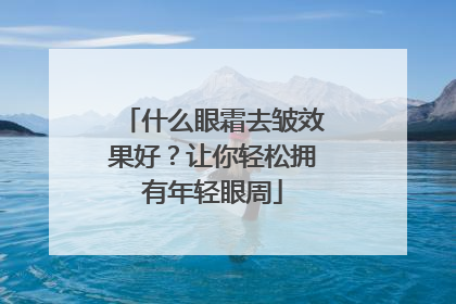 什么眼霜去皱效果好？让你轻松拥有年轻眼周