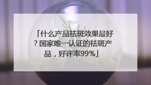 什么产品祛斑效果最好？国家唯一认证的祛斑产品，好评率99%