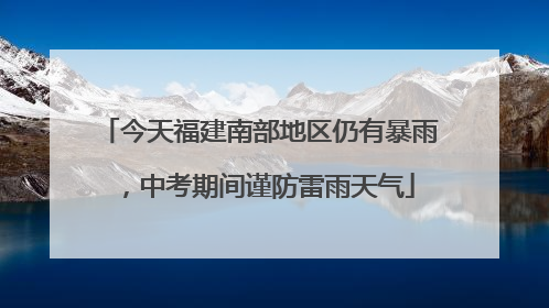 今天福建南部地区仍有暴雨，中考期间谨防雷雨天气