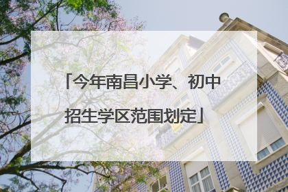 今年南昌小学、初中招生学区范围划定