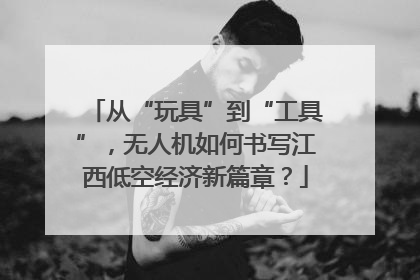 从“玩具”到“工具”，无人机如何书写江西低空经济新篇章？