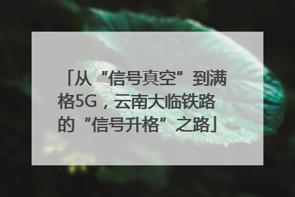 从“信号真空”到满格5G，云南大临铁路的“信号升格”之路