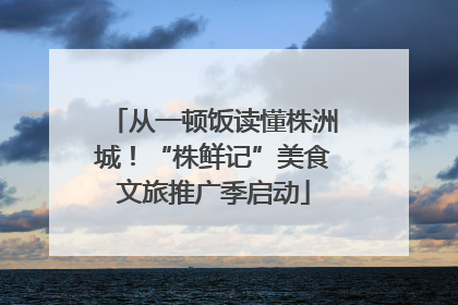 从一顿饭读懂株洲城！“株鲜记”美食文旅推广季启动
