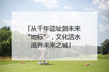 从千年遗址到未来“地标”，文化活水滋养未来之城