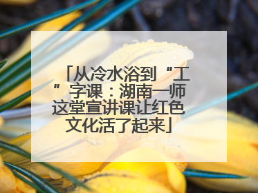 从冷水浴到“工”字课：湖南一师这堂宣讲课让红色文化活了起来