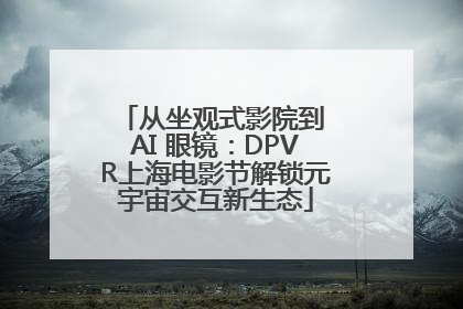 从坐观式影院到 AI 眼镜：DPVR上海电影节解锁元宇宙交互新生态