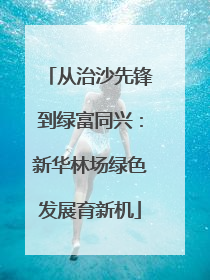 从治沙先锋到绿富同兴：新华林场绿色发展育新机