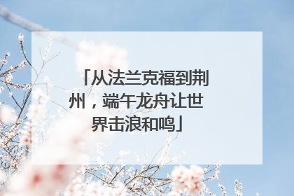 从法兰克福到荆州，端午龙舟让世界击浪和鸣