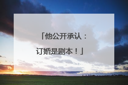 他公开承认：订婚是剧本！