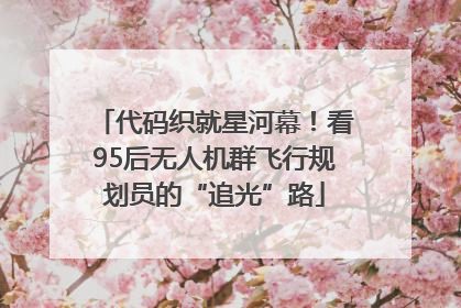 代码织就星河幕！看95后无人机群飞行规划员的“追光”路
