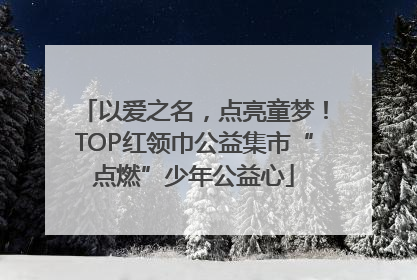 以爱之名，点亮童梦！TOP红领巾公益集市“点燃”少年公益心