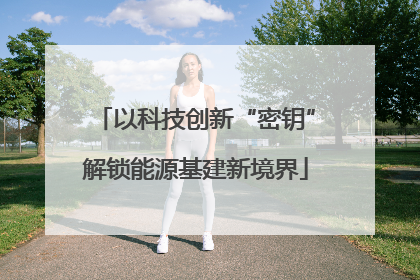以科技创新“密钥”解锁能源基建新境界