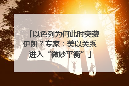 以色列为何此时突袭伊朗？专家：美以关系进入“微妙平衡”