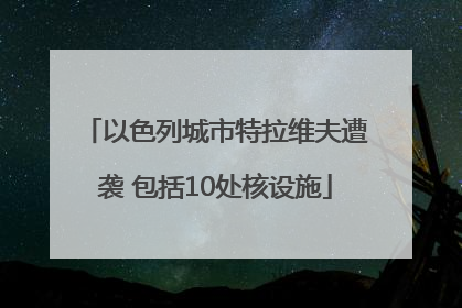 以色列城市特拉维夫遭袭 包括10处核设施
