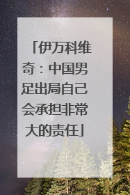 伊万科维奇：中国男足出局自己会承担非常大的责任