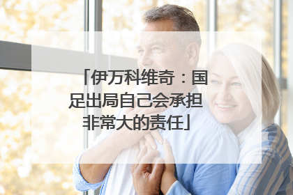 伊万科维奇：国足出局自己会承担非常大的责任