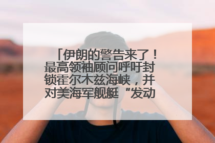 伊朗的警告来了！最高领袖顾问呼吁封锁霍尔木兹海峡，并对美海军舰艇“发动导弹袭击”