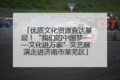 优质文化资源直达基层！“我们的中国梦——文化进万家”文艺展演走进济南市莱芜区