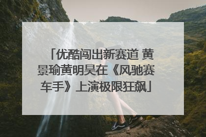 优酷闯出新赛道 黄景瑜黄明昊在《风驰赛车手》上演极限狂飙