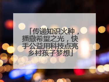 传递知识火种，播撒希望之光，快手公益用科技点亮乡村孩子梦想