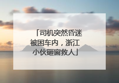 司机突然昏迷被困车内，浙江小伙砸窗救人