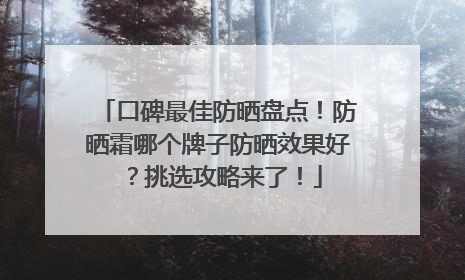 口碑最佳防晒盘点！防晒霜哪个牌子防晒效果好？挑选攻略来了！