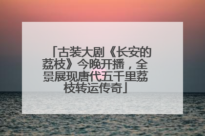 古装大剧《长安的荔枝》今晚开播，全景展现唐代五千里荔枝转运传奇