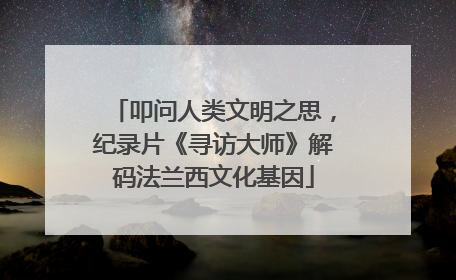叩问人类文明之思，纪录片《寻访大师》解码法兰西文化基因