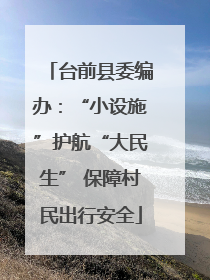 台前县委编办：“小设施”护航“大民生” 保障村民出行安全
