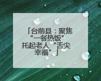 台前县：聚焦“一餐热饭” 托起老人“舌尖幸福”
