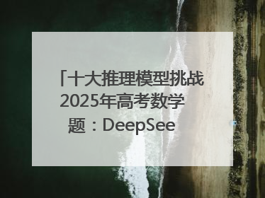 十大推理模型挑战2025年高考数学题：DeepSeek-R1、腾讯混元T1并列第一，马斯克的Grok 3遭遇“滑铁卢”
