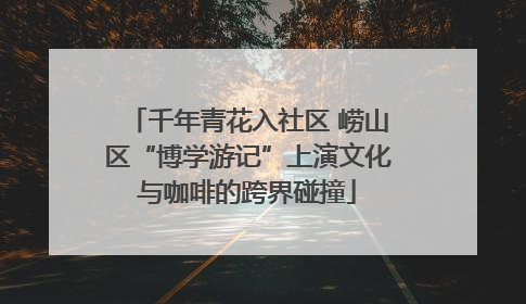 千年青花入社区 崂山区“博学游记”上演文化与咖啡的跨界碰撞