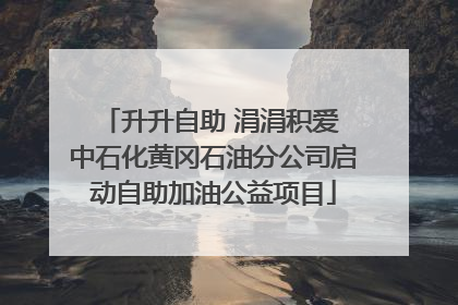 升升自助 涓涓积爱 中石化黄冈石油分公司启动自助加油公益项目