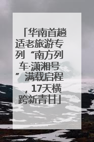华南首趟适老旅游专列“南方列车·潇湘号”满载启程，17天横跨新青甘