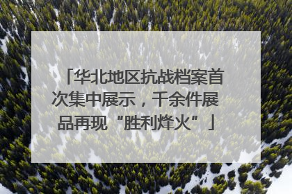 华北地区抗战档案首次集中展示，千余件展品再现“胜利烽火”
