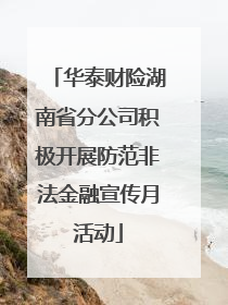 华泰财险湖南省分公司积极开展防范非法金融宣传月活动