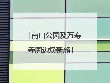 南山公园及万寿寺周边焕新颜