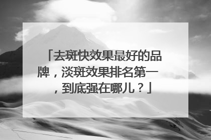 去斑快效果最好的品牌，淡斑效果排名第一，到底强在哪儿？