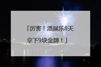 厉害！潘展乐8天拿下9块金牌！